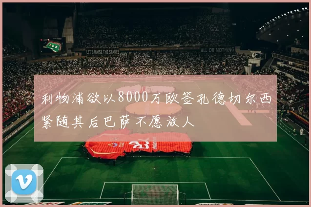 利物浦欲以8000万欧签孔德切尔西紧随其后巴萨不愿放人