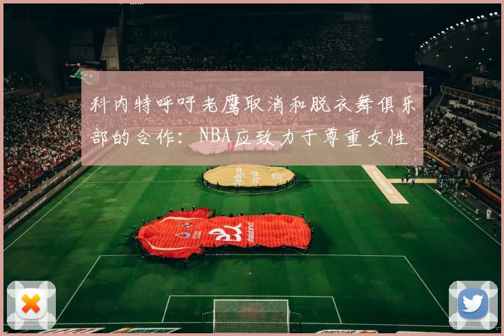 科内特呼吁老鹰取消和脱衣舞俱乐部的合作：NBA应致力于尊重女性