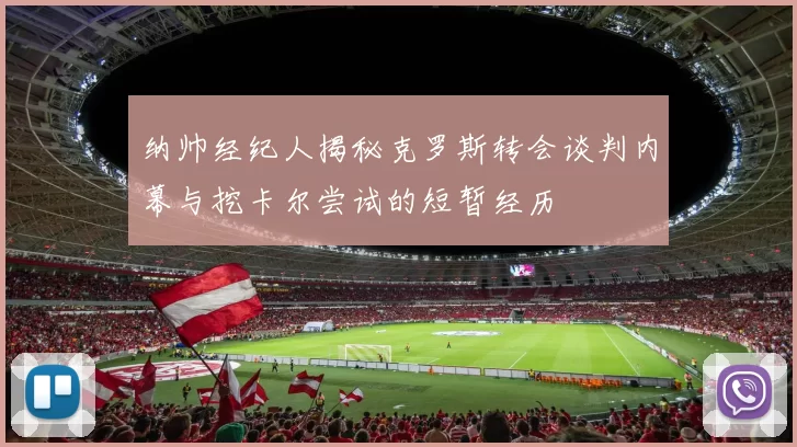纳帅经纪人揭秘克罗斯转会谈判内幕与挖卡尔尝试的短暂经历