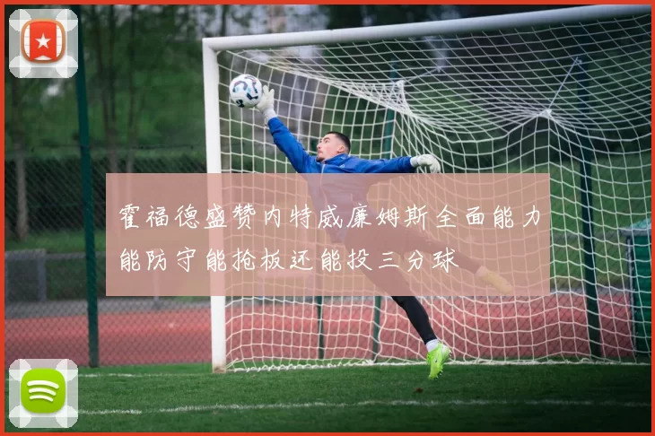 霍福德盛赞内特威廉姆斯全面能力能防守能抢板还能投三分球