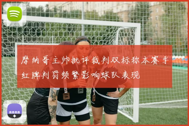 摩纳哥主帅批评裁判双标称本赛季红牌判罚频繁影响球队表现