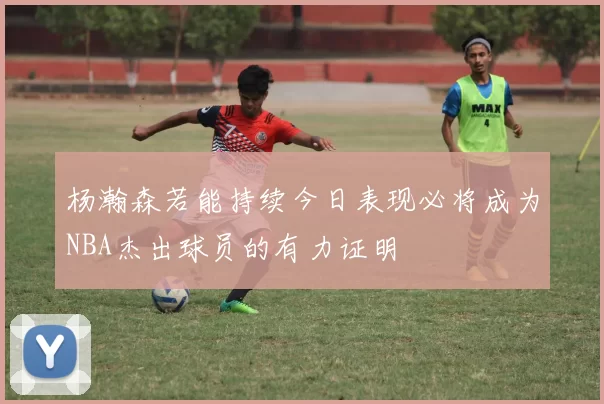 杨瀚森若能持续今日表现必将成为NBA杰出球员的有力证明