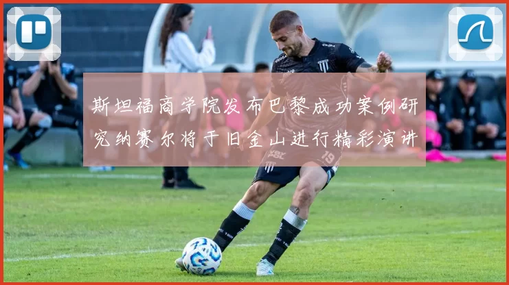斯坦福商学院发布巴黎成功案例研究纳赛尔将于旧金山进行精彩演讲