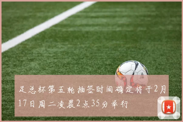 足总杯第五轮抽签时间确定将于2月17日周二凌晨2点35分举行