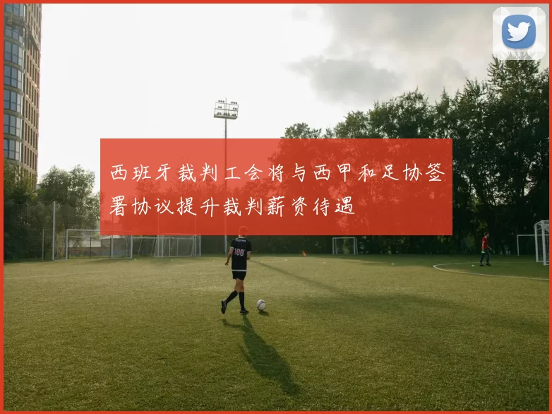 西班牙裁判工会将与西甲和足协签署协议提升裁判薪资待遇