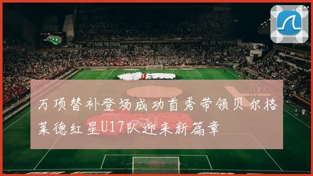 万项替补登场成功首秀带领贝尔格莱德红星U17队迎来新篇章