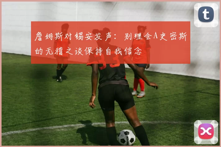 詹姆斯对锡安发声：别理会A史密斯的无稽之谈保持自我信念