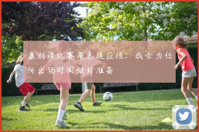 康利谈比赛角色适应性：我会为任何出场时间做好准备