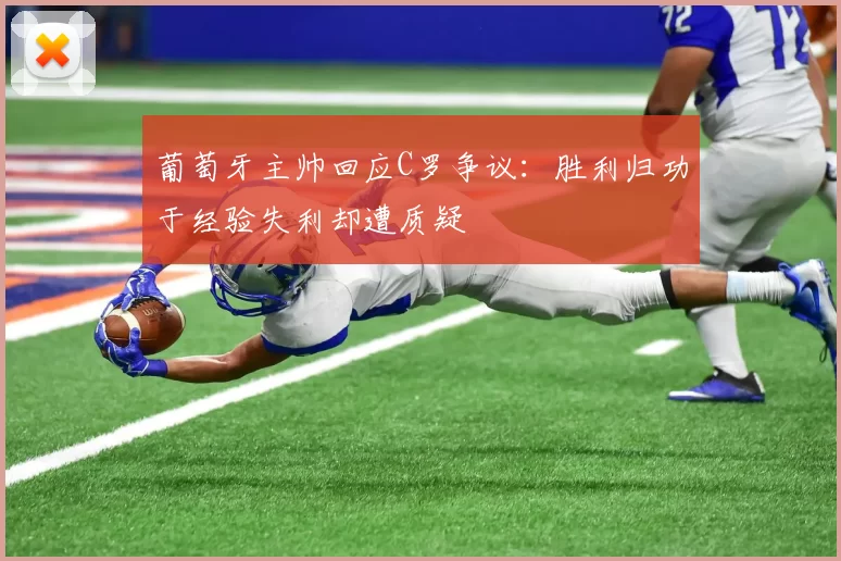葡萄牙主帅回应C罗争议：胜利归功于经验失利却遭质疑