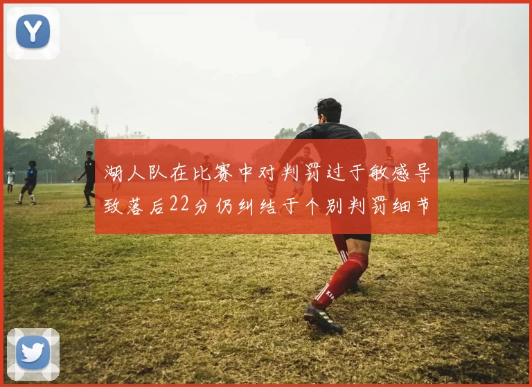 湖人队在比赛中对判罚过于敏感导致落后22分仍纠结于个别判罚细节