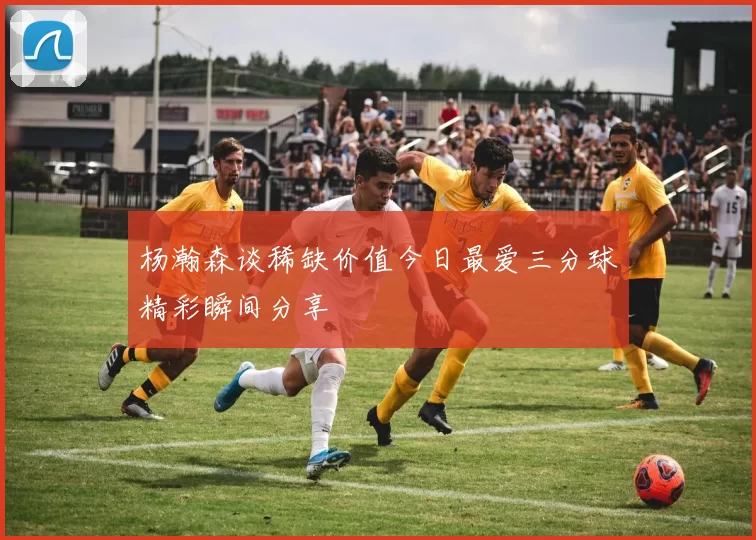 杨瀚森谈稀缺价值今日最爱三分球精彩瞬间分享